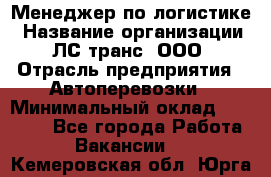 Менеджер по логистике › Название организации ­ ЛС-транс, ООО › Отрасль предприятия ­ Автоперевозки › Минимальный оклад ­ 30 000 - Все города Работа » Вакансии   . Кемеровская обл.,Юрга г.